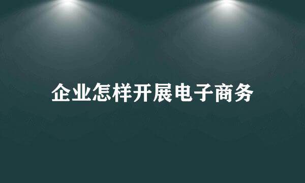 企业怎样开展电子商务