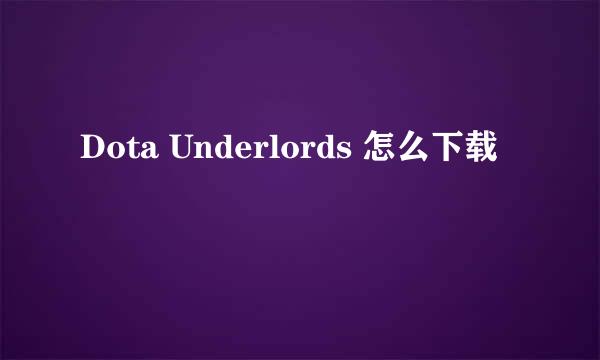 Dota Underlords 怎么下载