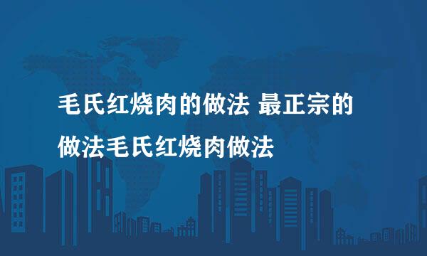 毛氏红烧肉的做法 最正宗的做法毛氏红烧肉做法