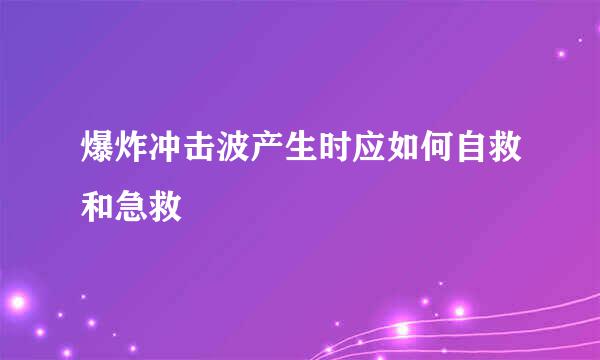 爆炸冲击波产生时应如何自救和急救