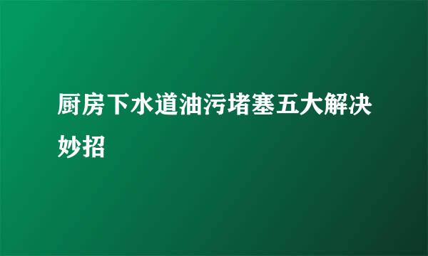 厨房下水道油污堵塞五大解决妙招