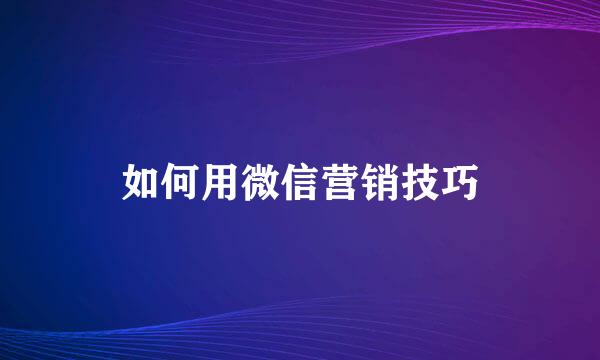 如何用微信营销技巧