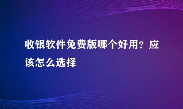 收银软件免费版哪个好用？应该怎么选择