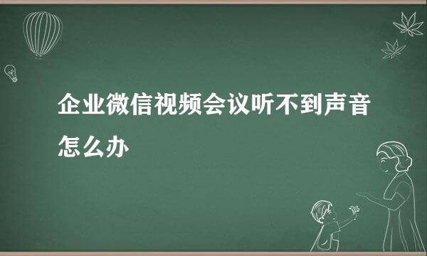 企业微信视频会议听不到声音怎么办