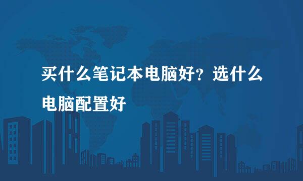 买什么笔记本电脑好？选什么电脑配置好