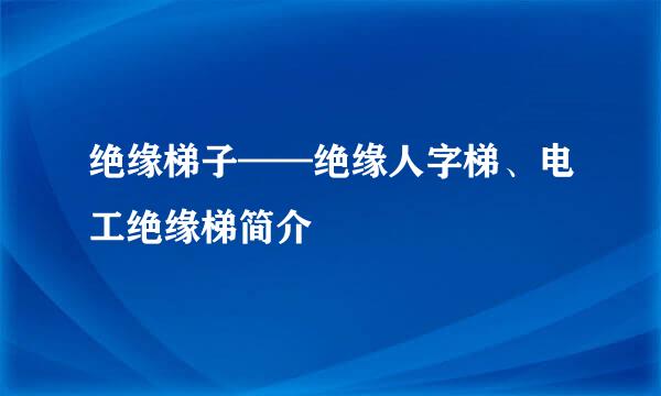 绝缘梯子——绝缘人字梯、电工绝缘梯简介