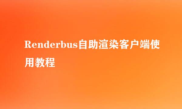 Renderbus自助渲染客户端使用教程