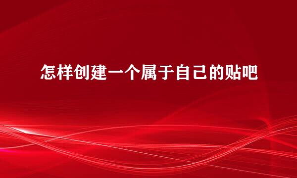 怎样创建一个属于自己的贴吧