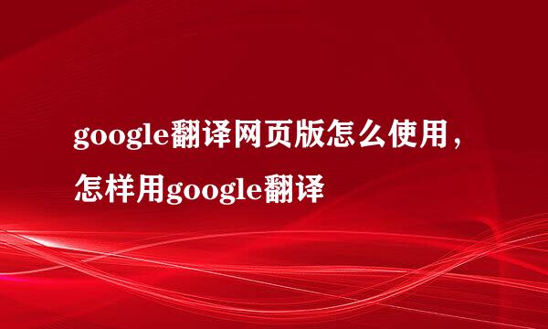 google翻译网页版怎么使用，怎样用google翻译