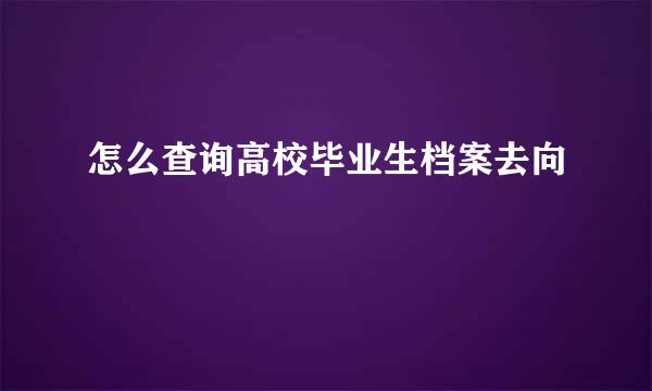 怎么查询高校毕业生档案去向