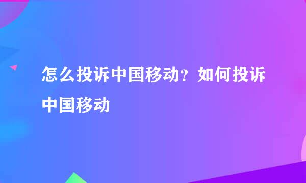 怎么投诉中国移动？如何投诉中国移动