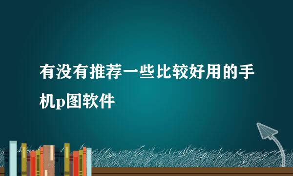 有没有推荐一些比较好用的手机p图软件