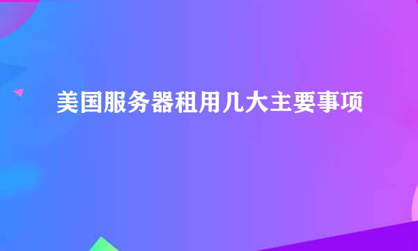 美国服务器租用几大主要事项