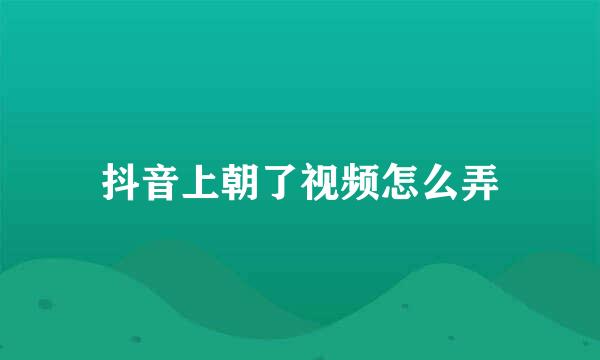 抖音上朝了视频怎么弄