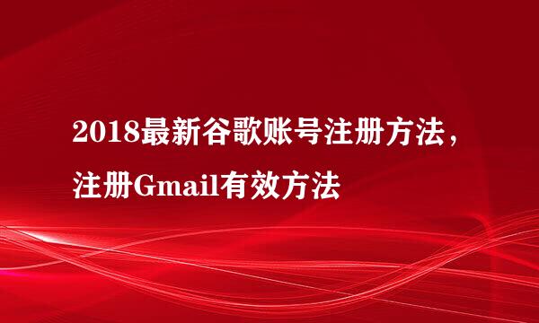 2018最新谷歌账号注册方法，注册Gmail有效方法