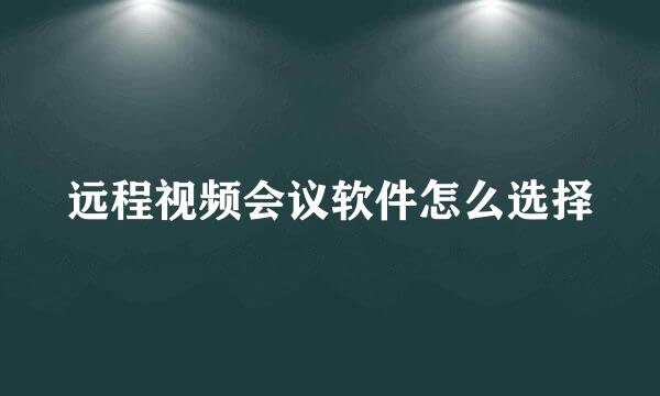 远程视频会议软件怎么选择