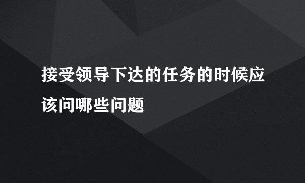 接受领导下达的任务的时候应该问哪些问题