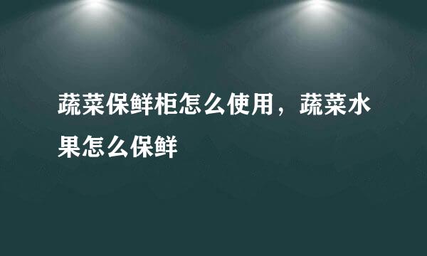 蔬菜保鲜柜怎么使用，蔬菜水果怎么保鲜