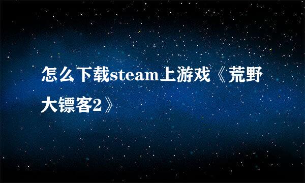 怎么下载steam上游戏《荒野大镖客2》