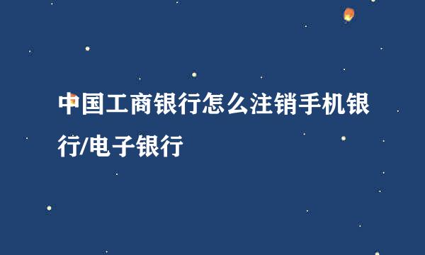 中国工商银行怎么注销手机银行/电子银行