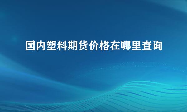 国内塑料期货价格在哪里查询