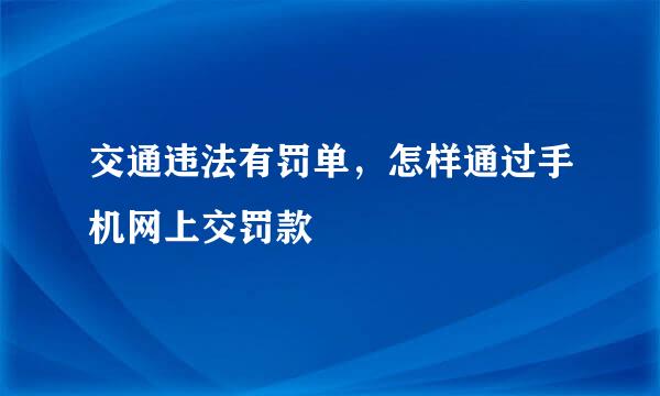 交通违法有罚单，怎样通过手机网上交罚款