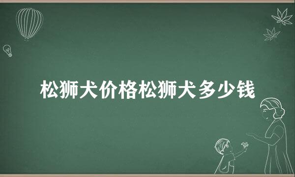 松狮犬价格松狮犬多少钱