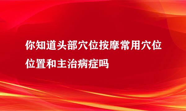 你知道头部穴位按摩常用穴位位置和主治病症吗