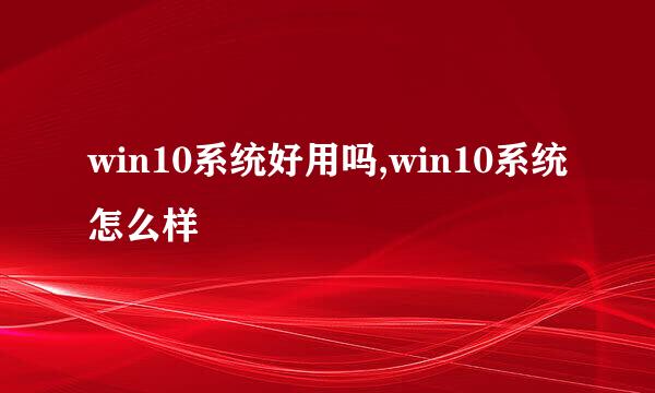 win10系统好用吗,win10系统怎么样