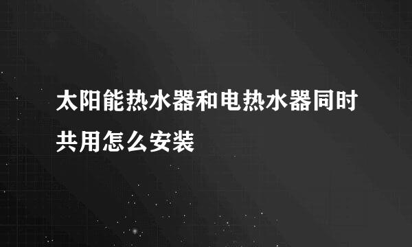 太阳能热水器和电热水器同时共用怎么安装