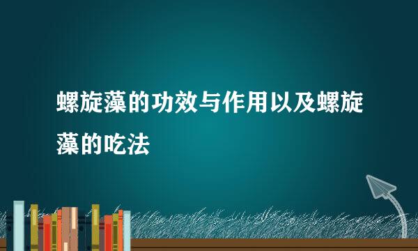 螺旋藻的功效与作用以及螺旋藻的吃法