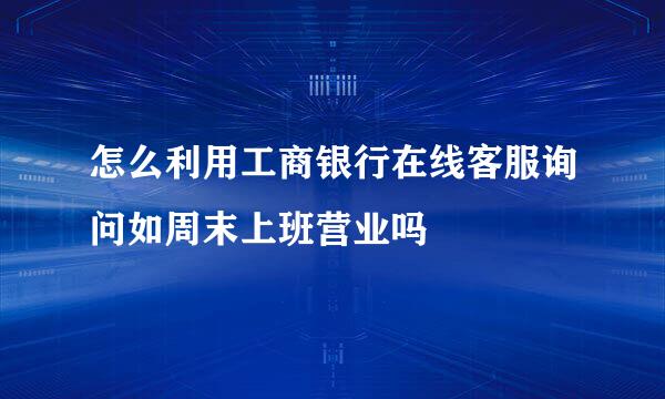 怎么利用工商银行在线客服询问如周末上班营业吗