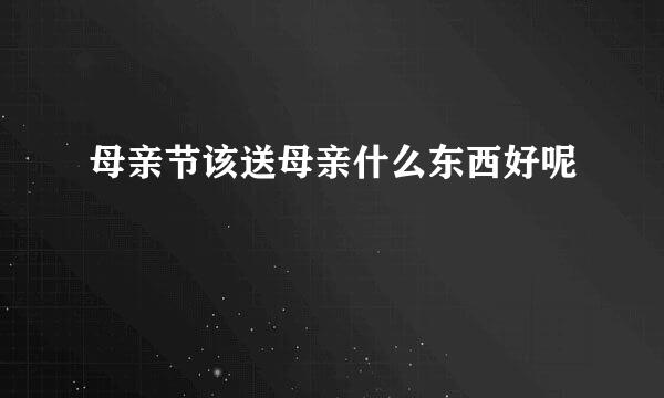 母亲节该送母亲什么东西好呢