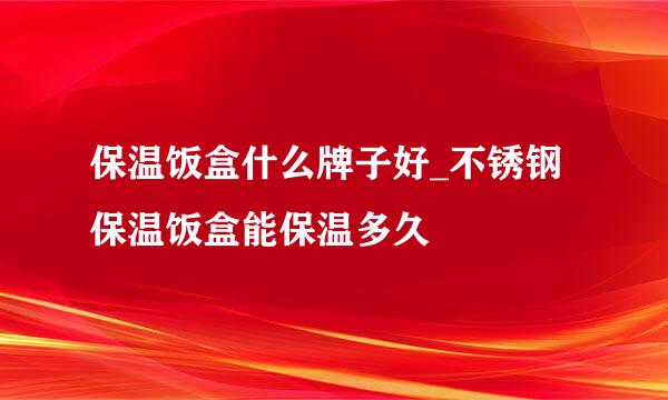 保温饭盒什么牌子好_不锈钢保温饭盒能保温多久