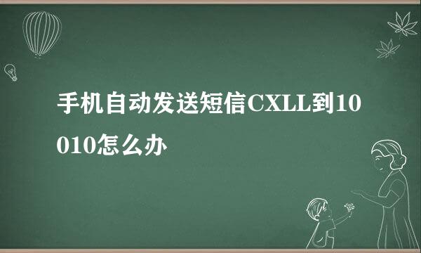 手机自动发送短信CXLL到10010怎么办