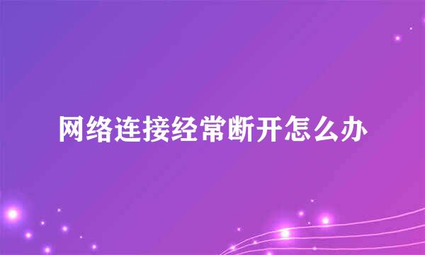 网络连接经常断开怎么办