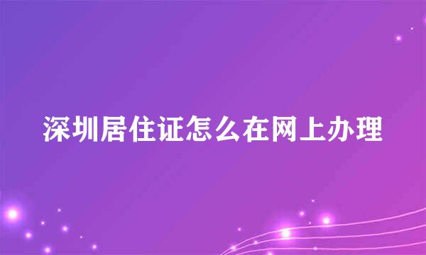 深圳居住证怎么在网上办理