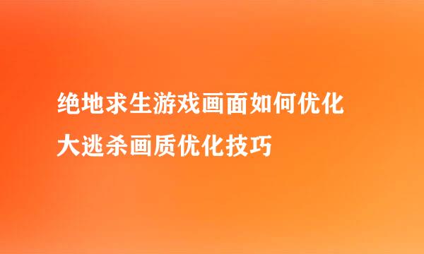 绝地求生游戏画面如何优化 大逃杀画质优化技巧