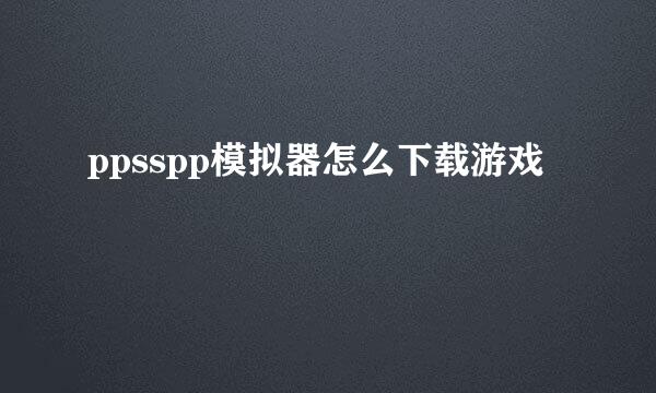 ppsspp模拟器怎么下载游戏