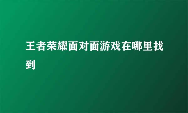 王者荣耀面对面游戏在哪里找到