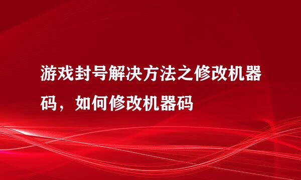 游戏封号解决方法之修改机器码，如何修改机器码