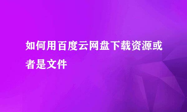 如何用百度云网盘下载资源或者是文件