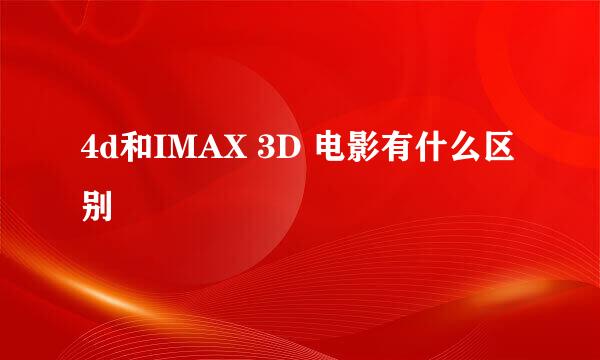 4d和IMAX 3D 电影有什么区别