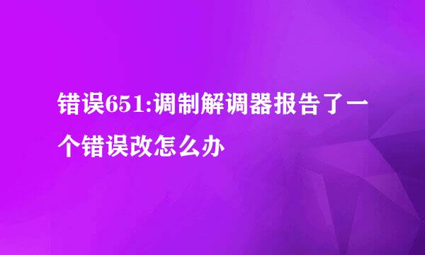 错误651:调制解调器报告了一个错误改怎么办