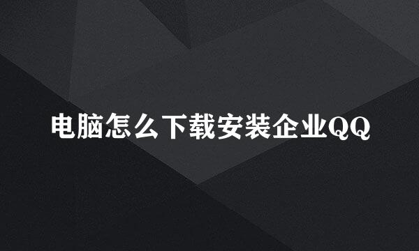 电脑怎么下载安装企业QQ