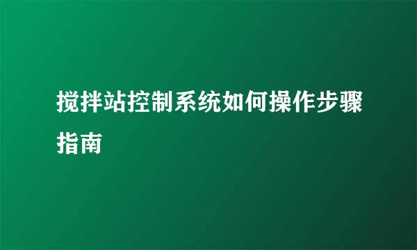 搅拌站控制系统如何操作步骤指南