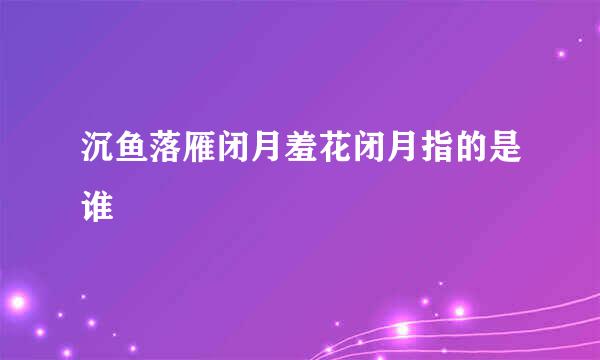 沉鱼落雁闭月羞花闭月指的是谁