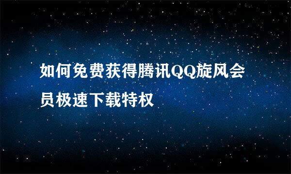 如何免费获得腾讯QQ旋风会员极速下载特权