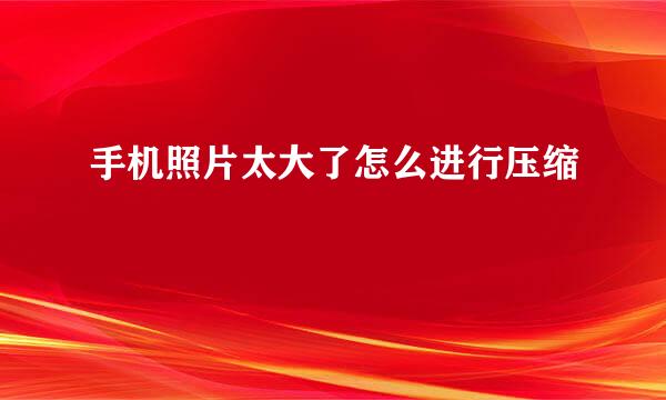 手机照片太大了怎么进行压缩