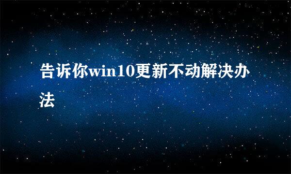 告诉你win10更新不动解决办法